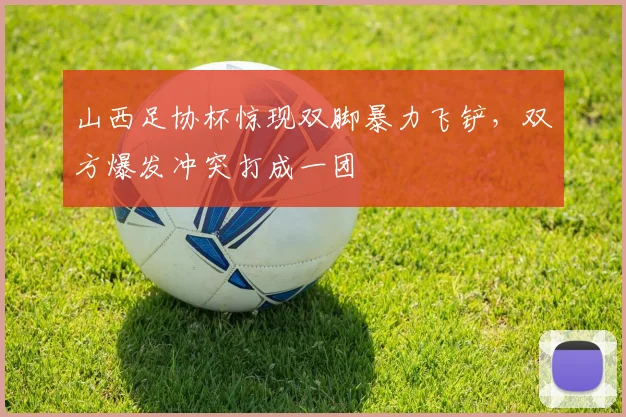山西足协杯惊现双脚暴力飞铲，双方爆发冲突打成一团