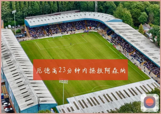 厄德高23分钟内拯救阿森纳