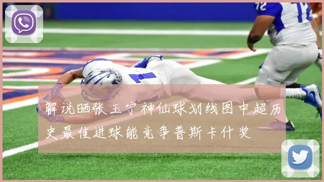 解说晒张玉宁神仙球划线图中超历史最佳进球能竞争普斯卡什奖