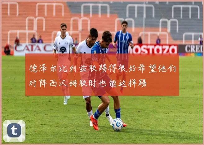 德泽尔比利兹联踢得很好希望他们对阵西汉姆联时也能这样踢