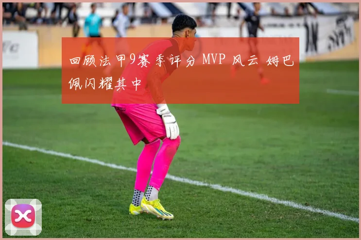 回顾法甲9赛季评分 MVP 风云 姆巴佩闪耀其中