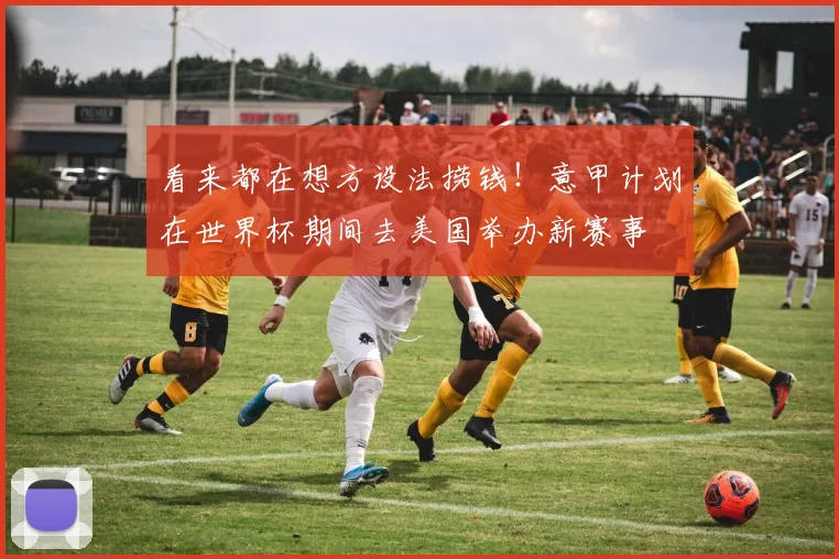 看来都在想方设法捞钱！意甲计划在世界杯期间去美国举办新赛事