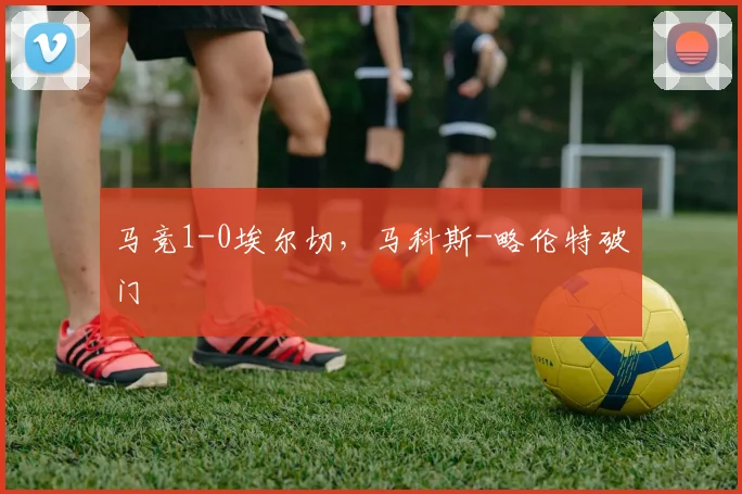 马竞1-0埃尔切，马科斯-略伦特破门