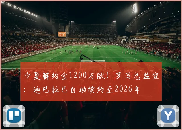 今夏解约金1200万欧！罗马总监宣：迪巴拉已自动续约至2026年