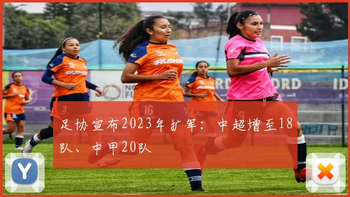 足协宣布2023年扩军：中超增至18队、中甲20队