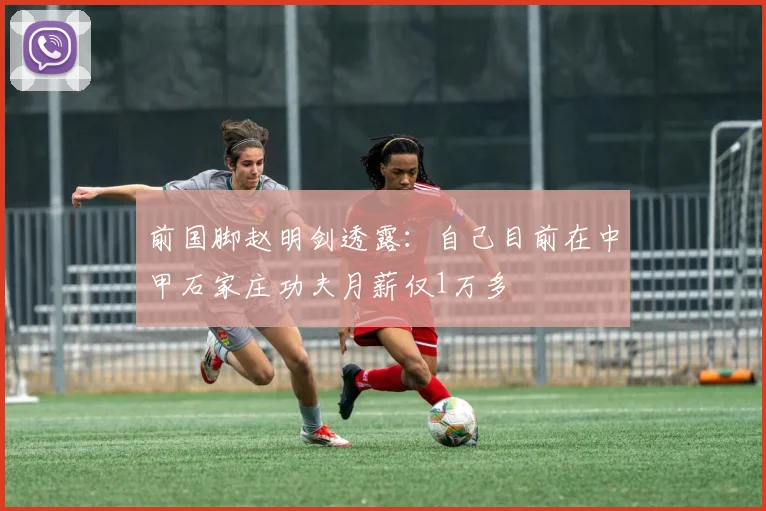前国脚赵明剑透露：自己目前在中甲石家庄功夫月薪仅1万多