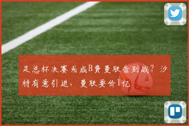 足总杯决赛或成B费曼联告别战？沙特有意引进，曼联要价1亿