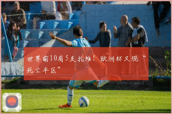 世界前10有5支扎堆！欧洲杯又现“死亡半区”