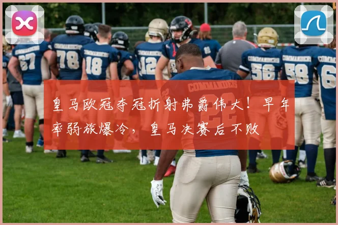 皇马欧冠夺冠折射弗爵伟大！早年率弱旅爆冷，皇马决赛后不败