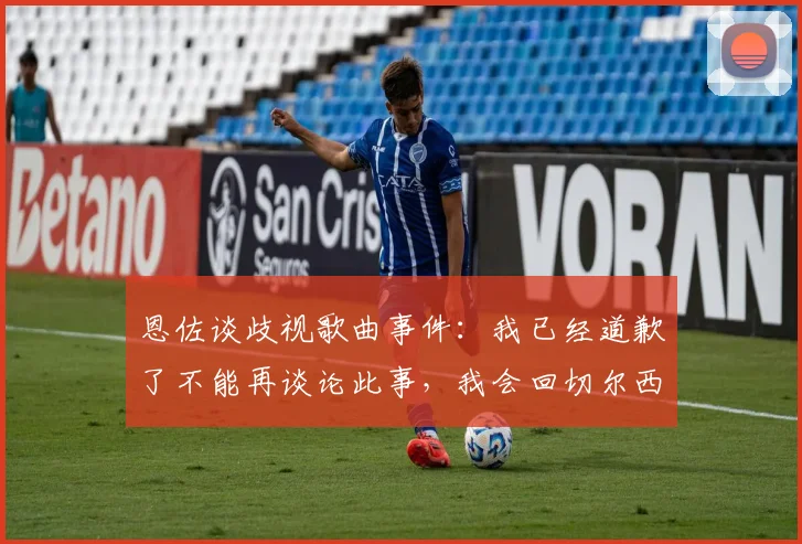 恩佐谈歧视歌曲事件：我已经道歉了不能再谈论此事，我会回切尔西