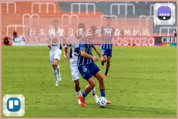 拉亚调整习惯应对阿森纳挑战