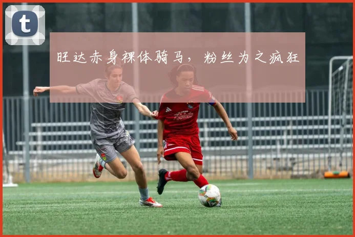 旺达赤身裸体骑马，粉丝为之疯狂