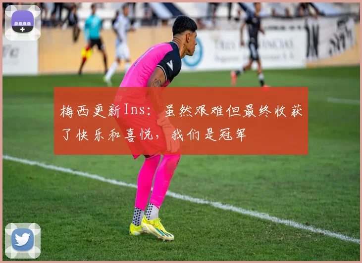 梅西更新Ins：虽然艰难但最终收获了快乐和喜悦，我们是冠军