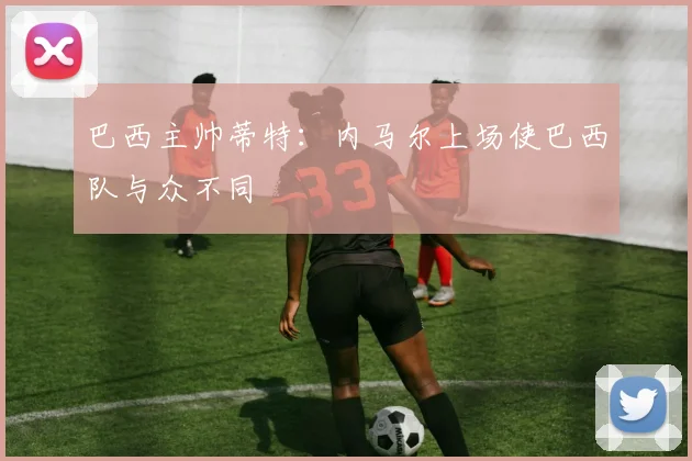 巴西主帅蒂特：内马尔上场使巴西队与众不同
