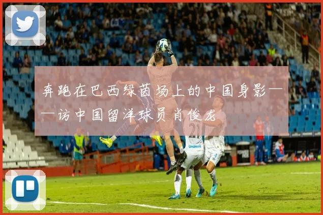 奔跑在巴西绿茵场上的中国身影——访中国留洋球员肖俊龙