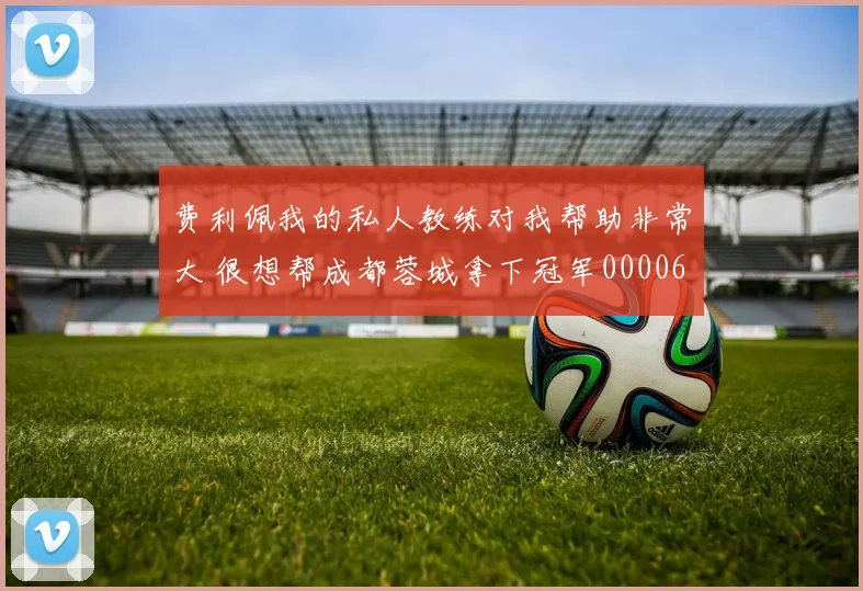 费利佩我的私人教练对我帮助非常大 很想帮成都蓉城拿下冠军0000644