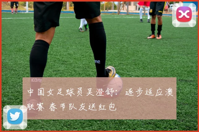 中国女足球员吴澄舒：逐步适应澳联赛 春节队友送红包